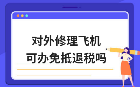 对外修理飞机可办免抵退税吗