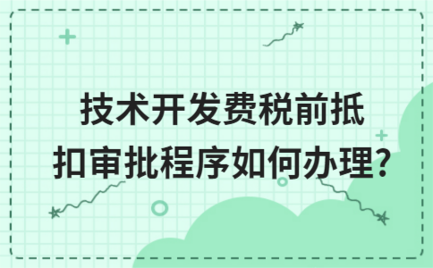 技术开发费税前抵扣审批程序如何办理? 技术开发费税前抵扣审批程序如何办理?