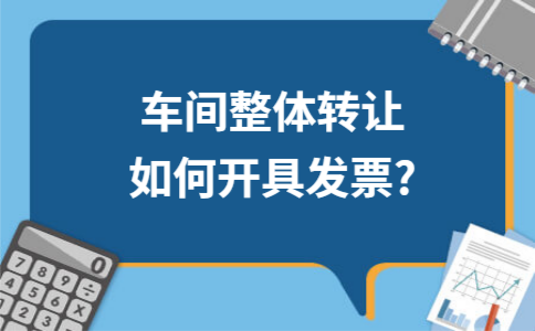 车间整体转让如何开具发票? 车间整体转让如何开具发票?