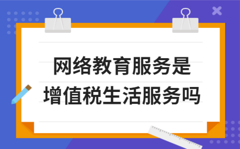 网络教育服务是增值税生活服务吗