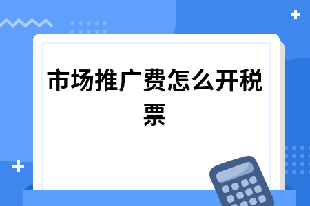 市场推广费怎么开税票