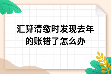 汇算清缴时发现去年的账错了怎么办