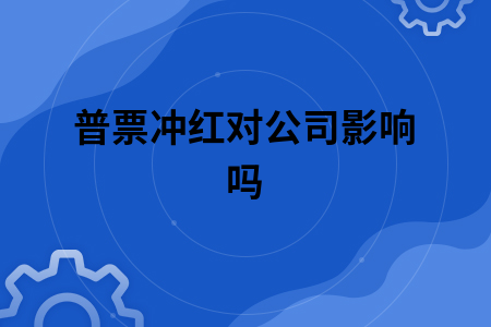 普票冲红对公司影响吗 普票冲红对公司影响吗
