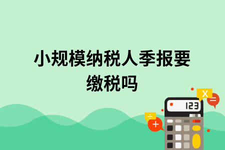 小规模纳税人季报要缴税吗