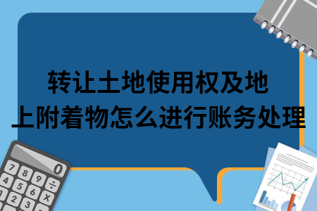 转让土地使用权及地上附着物怎么进行账务处理