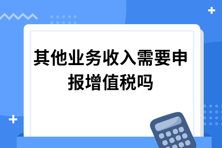 其他业务收入需要申报增值税吗