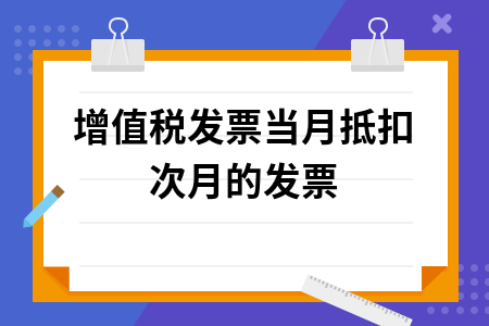 增值税发票当月抵扣次月的发票 增值税发票当月抵扣次月的发票