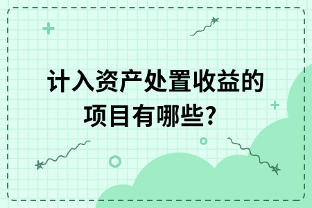 计入资产处置收益的项目有哪些? 计入资产处置收益的项目有哪些?