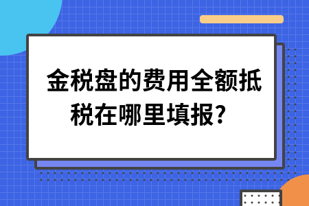 金税盘的费用全额抵税在哪里填报?