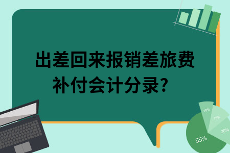 出差回来报销差旅费补付会计分录?