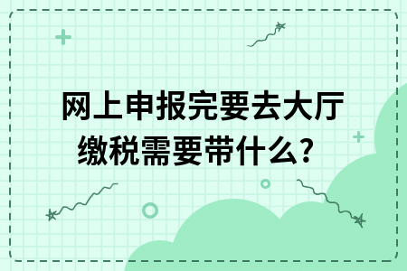 网上申报完要去大厅缴税需要带什么? 网上申报完要去大厅缴税需要带什么?