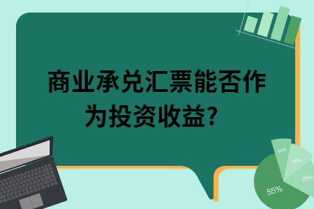 商业承兑汇票能否作为投资收益?