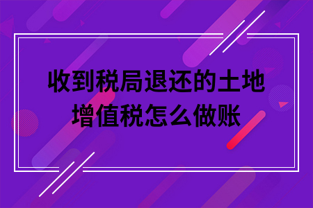 收到税局退还的土地增值税怎么做账 收到税局退还的土地增值税怎么做账
