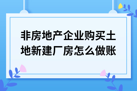 非房地产企业购买土地新建厂房怎么做账