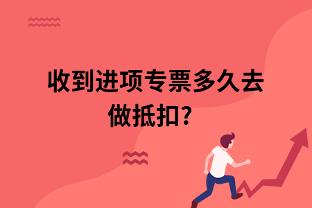 收到进项专票多久去做抵扣?