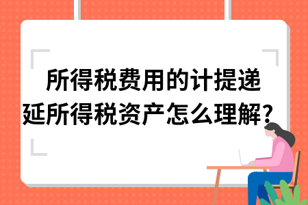 所得税费用的计提递延所得税资产怎么理解?