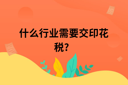 什么行业需要交印花税? 什么行业需要交印花税?