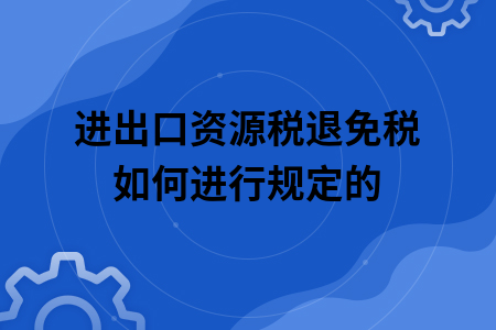 进出口资源税退免税如何进行规定的