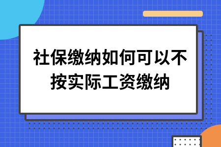 社保缴纳如何可以不按实际工资缴纳